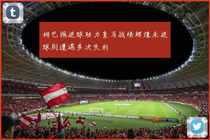 姆巴佩进球助力皇马战绩辉煌未进球则遭遇多次失利