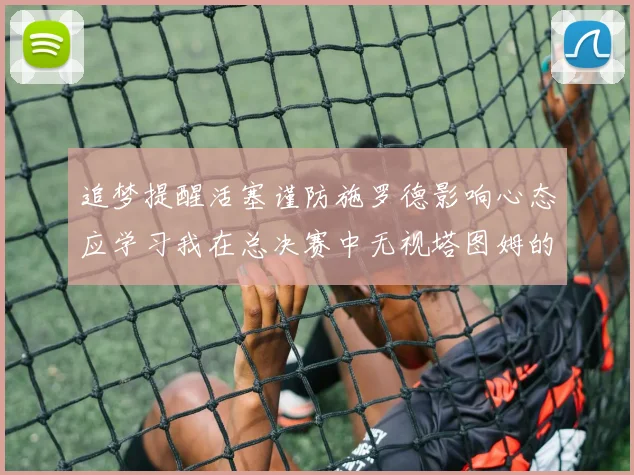 追梦提醒活塞谨防施罗德影响心态应学习我在总决赛中无视塔图姆的策略