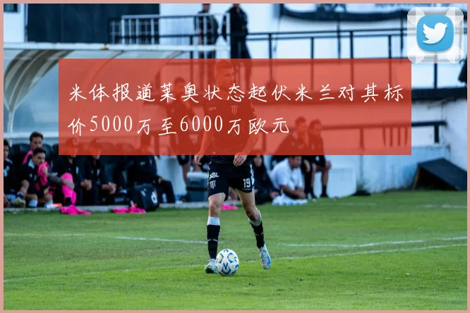 米体报道莱奥状态起伏米兰对其标价5000万至6000万欧元