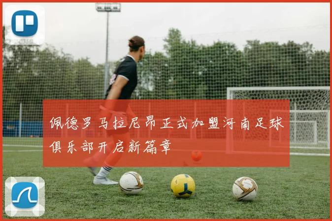 佩德罗马拉尼昂正式加盟河南足球俱乐部开启新篇章
