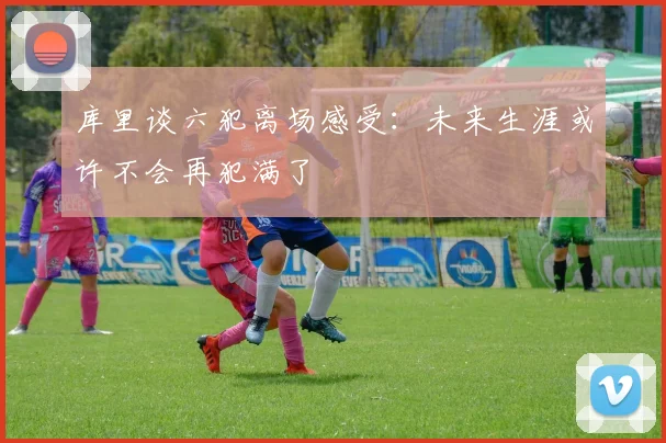 库里谈六犯离场感受：未来生涯或许不会再犯满了