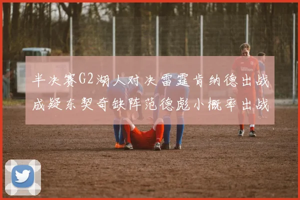 半决赛G2湖人对决雷霆肯纳德出战成疑东契奇缺阵范德彪小概率出战