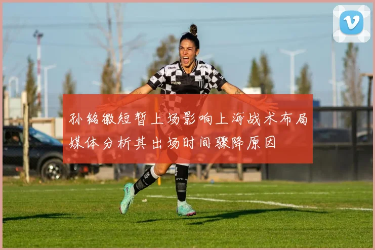 孙铭徽短暂上场影响上海战术布局媒体分析其出场时间骤降原因