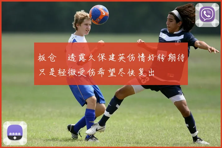 板仓滉透露久保建英伤情好转期待只是轻微受伤希望尽快复出
