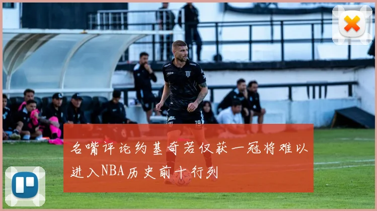 名嘴评论约基奇若仅获一冠将难以进入NBA历史前十行列