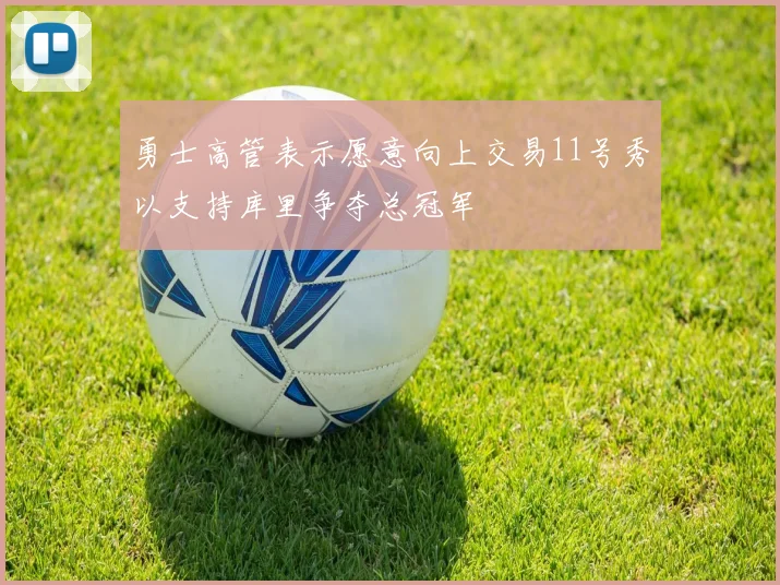 勇士高管表示愿意向上交易11号秀以支持库里争夺总冠军