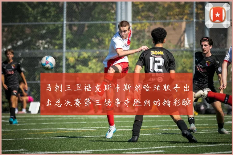 马刺三卫福克斯卡斯尔哈珀联手出击总决赛第三场争夺胜利的精彩瞬间