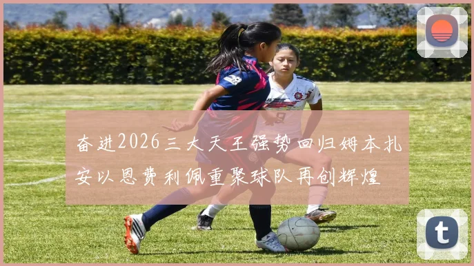 奋进2026三大天王强势回归姆本扎安以恩费利佩重聚球队再创辉煌