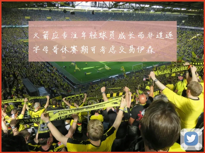 火箭应专注年轻球员成长而非追逐字母哥休赛期可考虑交易伊森