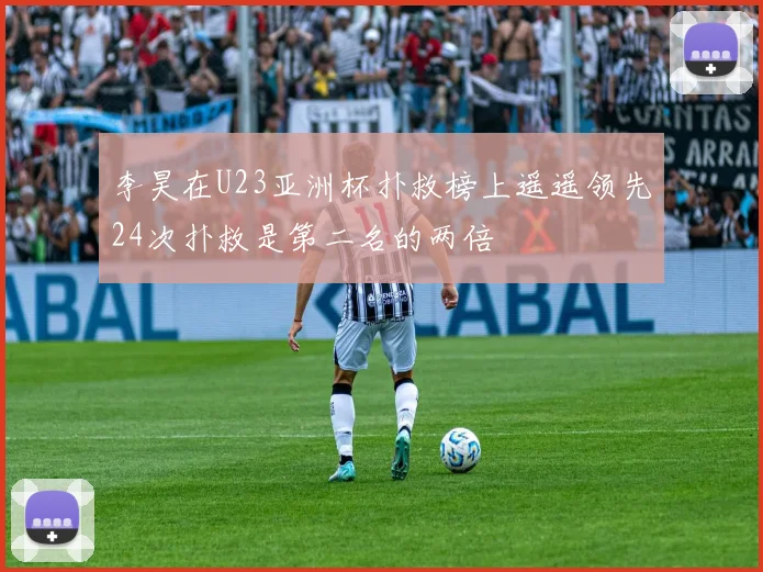 李昊在U23亚洲杯扑救榜上遥遥领先24次扑救是第二名的两倍
