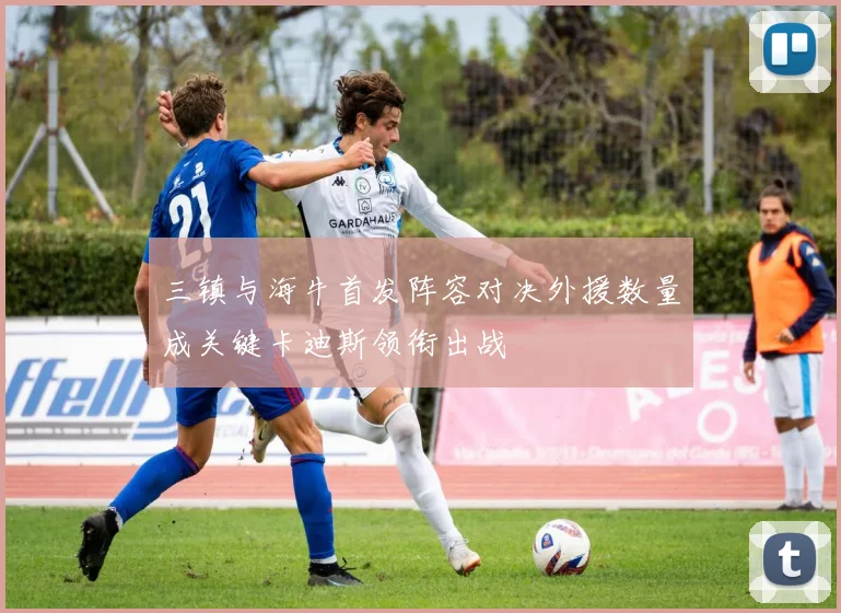 三镇与海牛首发阵容对决外援数量成关键卡迪斯领衔出战