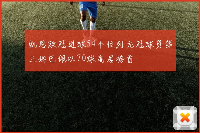 凯恩欧冠进球54个位列无冠球员第三姆巴佩以70球高居榜首