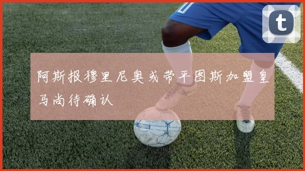 阿斯报穆里尼奥或带平图斯加盟皇马尚待确认