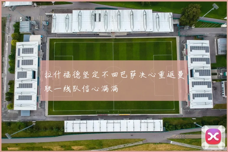 拉什福德坚定不回巴萨决心重返曼联一线队信心满满